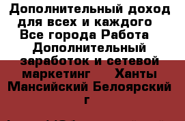 Дополнительный доход для всех и каждого - Все города Работа » Дополнительный заработок и сетевой маркетинг   . Ханты-Мансийский,Белоярский г.